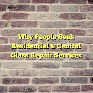 Why People Seek Residential & Central Glass Repair Services