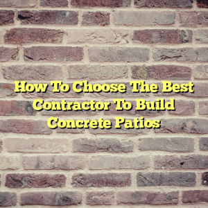How To Choose The Best Contractor To Build Concrete Patios
