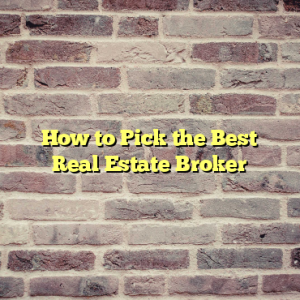 How to Pick the Best Real Estate Broker