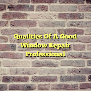 Qualities Of A Good Window Repair Professional