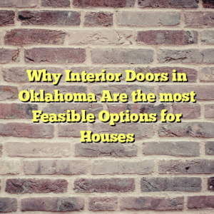 Why Interior Doors in Oklahoma Are the most Feasible Options for Houses