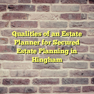 Qualities of an Estate Planner for Secured Estate Planning in Hingham