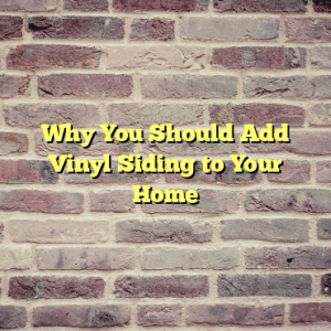 Why You Should Add Vinyl Siding to Your Home