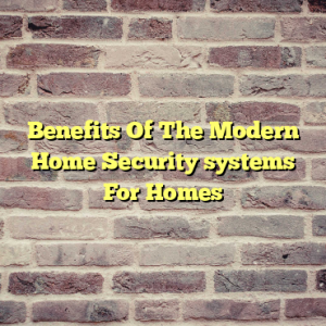 Benefits Of The Modern Home Security systems For Homes